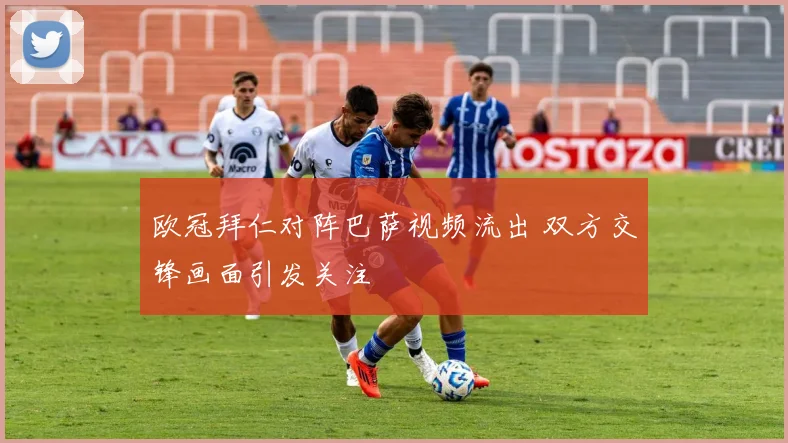欧冠拜仁对阵巴萨视频流出 双方交锋画面引发关注