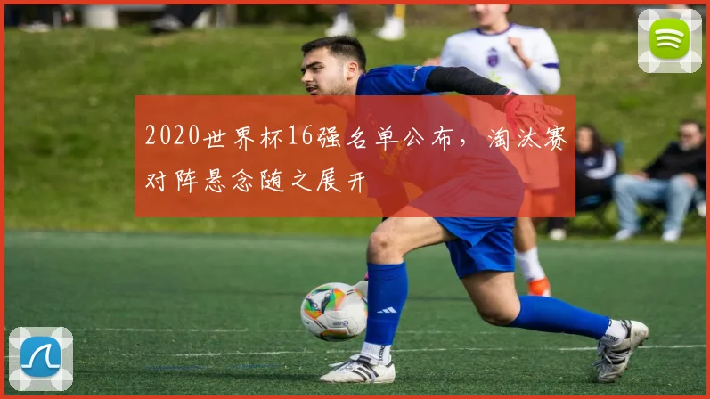 2020世界杯16强名单公布，淘汰赛对阵悬念随之展开
