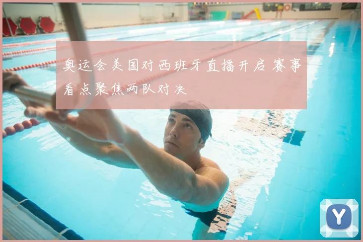 奥运会美国对西班牙直播开启 赛事看点聚焦两队对决