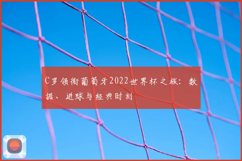 C罗领衔葡萄牙2022世界杯之旅：数据、进球与经典时刻