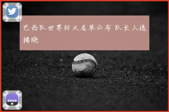 巴西队世界杯大名单公布 队长人选揭晓