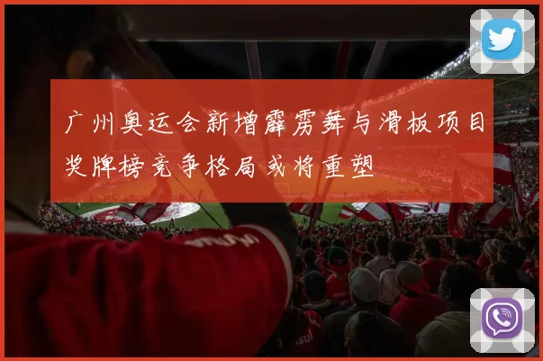 广州奥运会新增霹雳舞与滑板项目奖牌榜竞争格局或将重塑