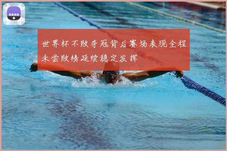 世界杯不败夺冠背后赛场表现全程未尝败绩延续稳定发挥