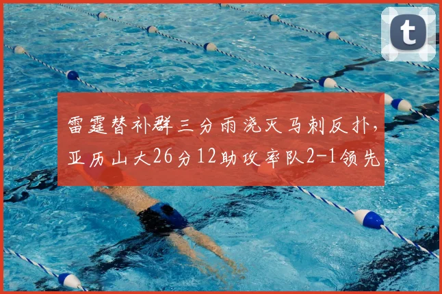 雷霆替补群三分雨浇灭马刺反扑,亚历山大26分12助攻率队2-1领先,文班亚马26+4难救主_比赛_防守_替补球员