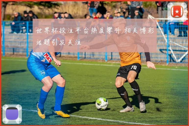 世界杯投注平台热度攀升 相关博彩话题引发关注