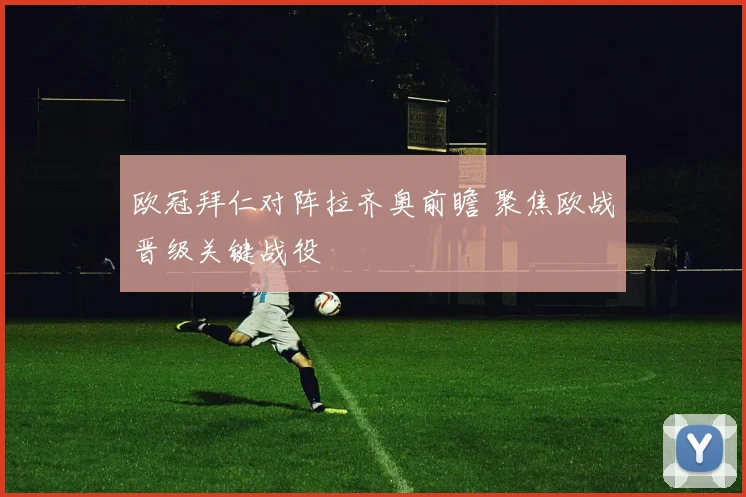 欧冠拜仁对阵拉齐奥前瞻 聚焦欧战晋级关键战役