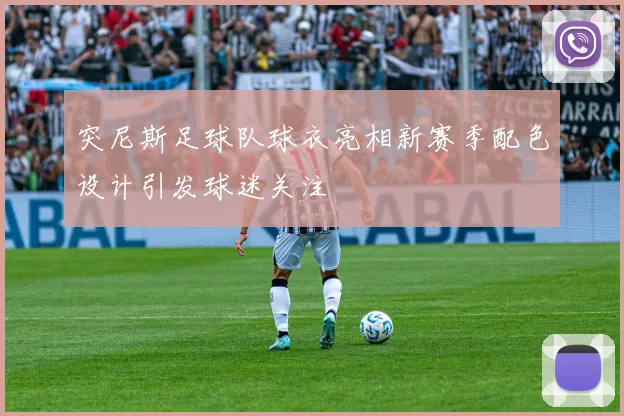 突尼斯足球队球衣亮相新赛季配色设计引发球迷关注