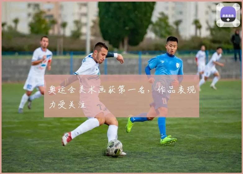 奥运会美术画获第一名，作品表现力受关注