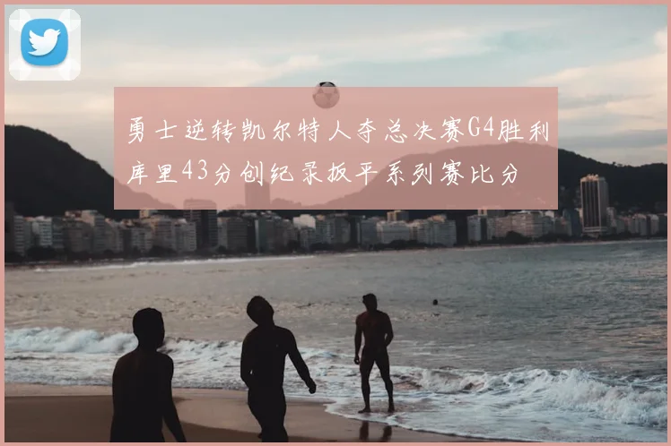 勇士逆转凯尔特人夺总决赛G4胜利库里43分创纪录扳平系列赛比分