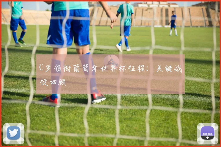 C罗领衔葡萄牙世界杯征程：关键战役回顾