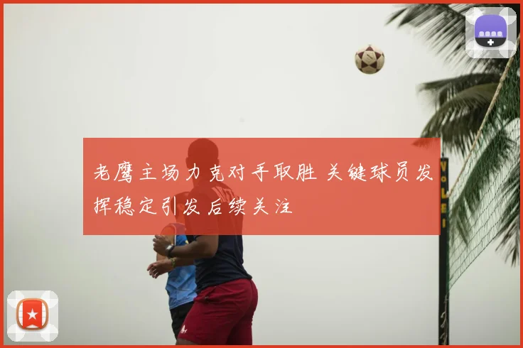 老鹰主场力克对手取胜 关键球员发挥稳定引发后续关注