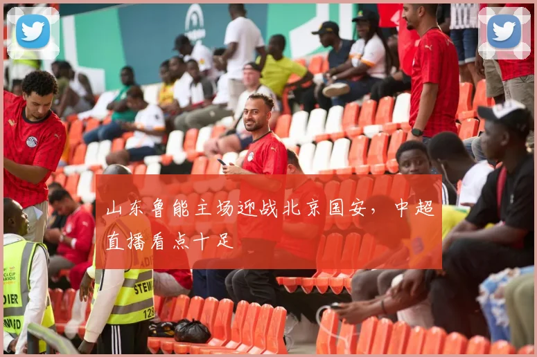 山东鲁能主场迎战北京国安，中超直播看点十足