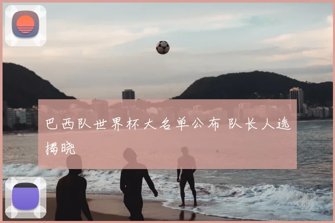 巴西队世界杯大名单公布 队长人选揭晓