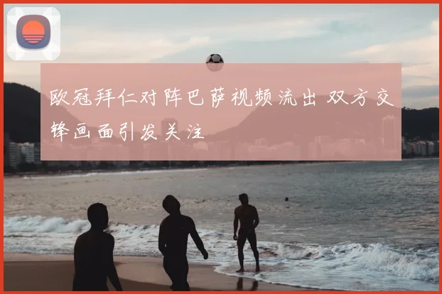 欧冠拜仁对阵巴萨视频流出 双方交锋画面引发关注