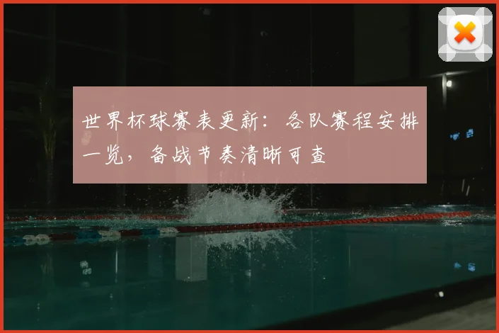世界杯球赛表更新：各队赛程安排一览，备战节奏清晰可查