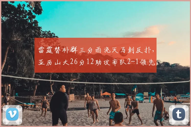 雷霆替补群三分雨浇灭马刺反扑，亚历山大26分12助攻率队2-1领先，文班亚马26+4难救主_比赛_防守_替补球员