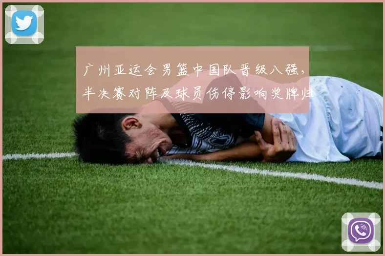 广州亚运会男篮中国队晋级八强，半决赛对阵及球员伤停影响奖牌归属