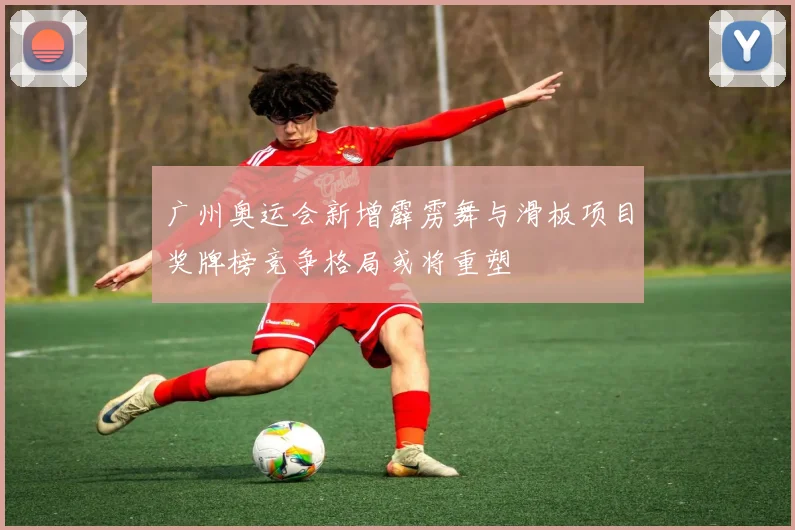 广州奥运会新增霹雳舞与滑板项目奖牌榜竞争格局或将重塑