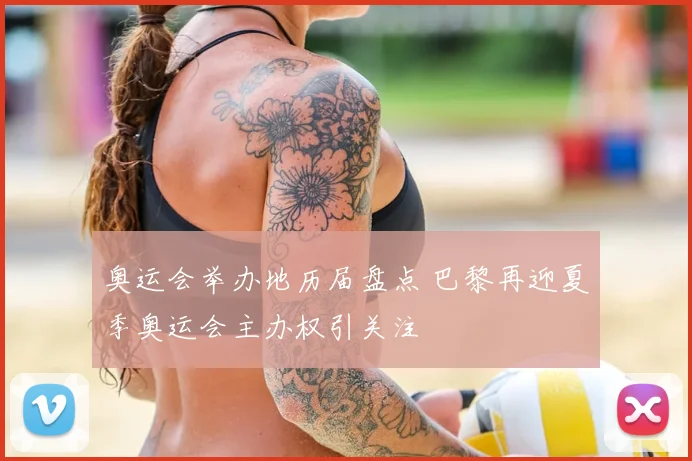 奥运会举办地历届盘点 巴黎再迎夏季奥运会主办权引关注