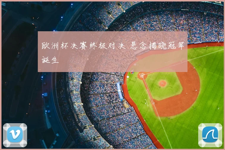 欧洲杯决赛终极对决 悬念揭晓冠军诞生