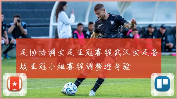 足协协调女足亚冠赛程武汉女足备战亚冠小组赛程调整迎考验