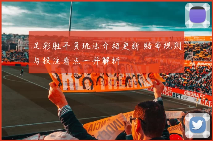 足彩胜平负玩法介绍更新 赔率规则与投注看点一并解析