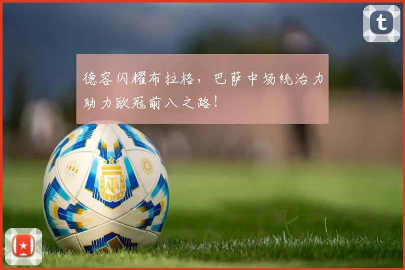 德容闪耀布拉格，巴萨中场统治力助力欧冠前八之路！