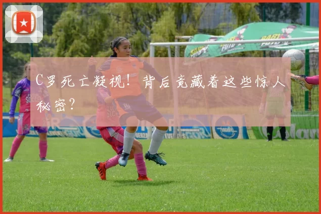 C罗死亡凝视！背后竟藏着这些惊人秘密？