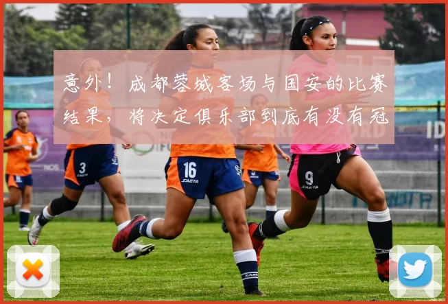 意外!成都蓉城客场与国安的比赛结果,将决定俱乐部到底有没有冠军相_韩佳奇_中超_主场