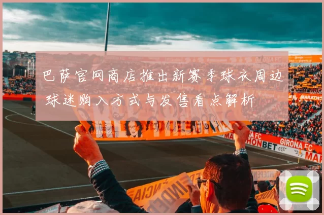 巴萨官网商店推出新赛季球衣周边 球迷购入方式与发售看点解析