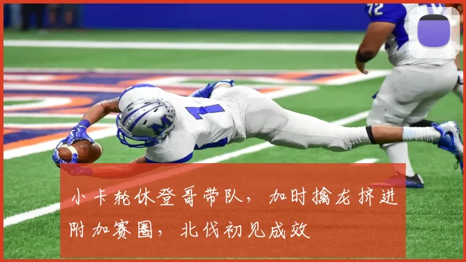 小卡轮休登哥带队，加时擒龙挤进附加赛圈，北伐初见成效