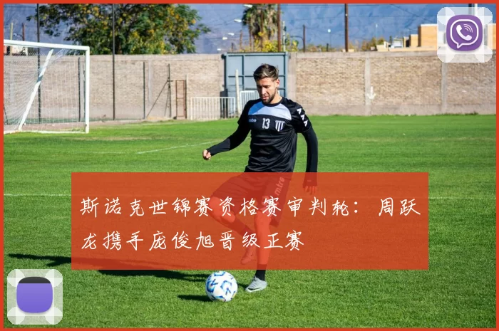 斯诺克世锦赛资格赛审判轮：周跃龙携手庞俊旭晋级正赛