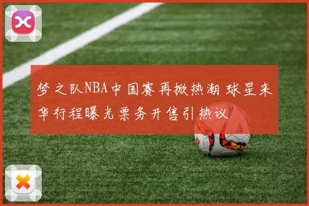 梦之队NBA中国赛再掀热潮 球星来华行程曝光票务开售引热议