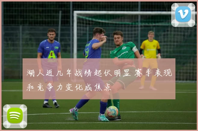 湖人近几年战绩起伏明显 赛季表现和竞争力变化成焦点