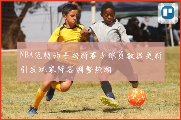 NBA范特西手游新赛季球员数据更新引发玩家阵容调整热潮