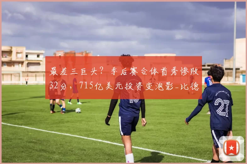 最差三巨头？季后赛合体首秀惨败32分，715亿美元投资变泡影_比德_马克西_乔治