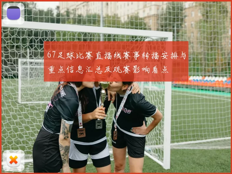67足球比赛直播线赛事转播安排与重点信息汇总及观赛影响看点