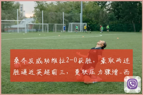 桑乔发威助维拉2-0获胜，豪取两连胜逼近英超前三，曼联压力骤增_西汉姆联_比赛_积分