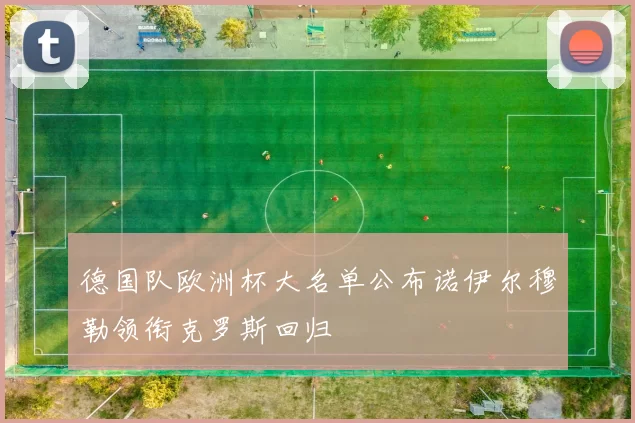 德国队欧洲杯大名单公布诺伊尔穆勒领衔克罗斯回归