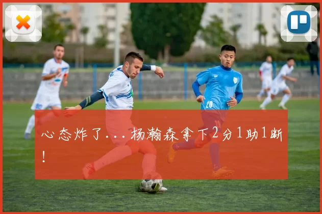 心态炸了...杨瀚森拿下2分1助1断!