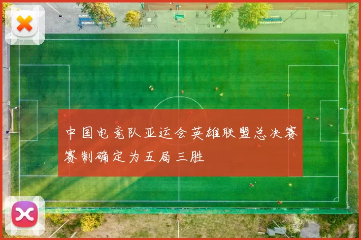 中国电竞队亚运会英雄联盟总决赛赛制确定为五局三胜