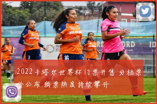 2022卡塔尔世界杯门票开售 分档票价公布 购票热度持续攀升