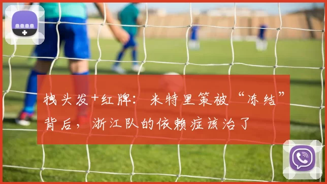 拽头发+红牌：米特里策被“冻结”背后，浙江队的依赖症该治了