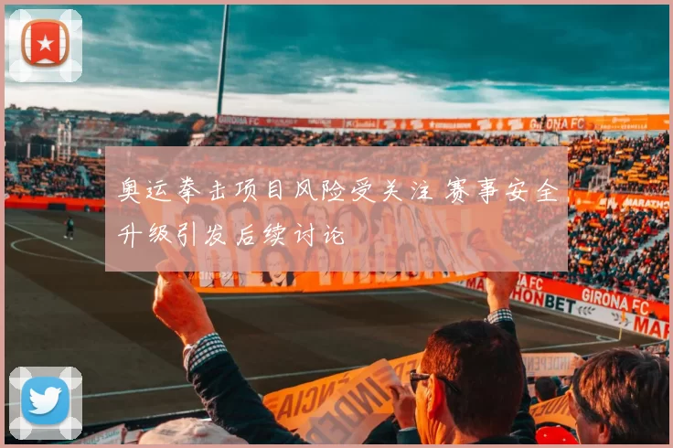 奥运拳击项目风险受关注 赛事安全升级引发后续讨论