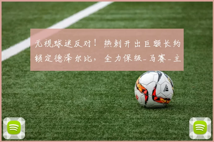 无视球迷反对！热刺开出巨额长约锁定德泽尔比，全力保级_马赛_主帅_英超