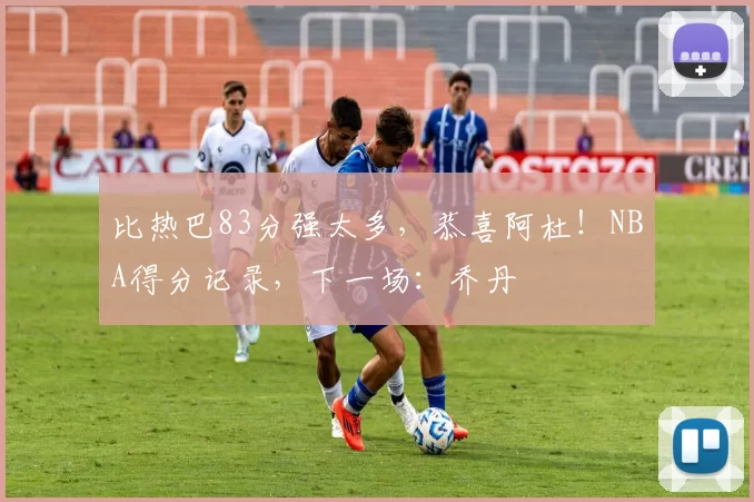 比热巴83分强太多,恭喜阿杜!NBA得分记录,下一场:乔丹