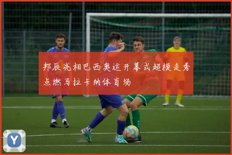 邦辰亮相巴西奥运开幕式超模走秀点燃马拉卡纳体育场