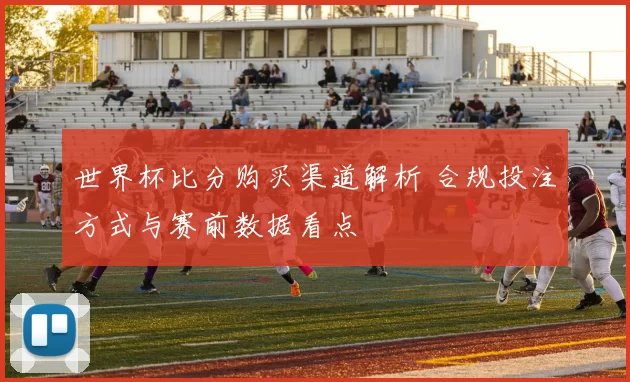 世界杯比分购买渠道解析 合规投注方式与赛前数据看点