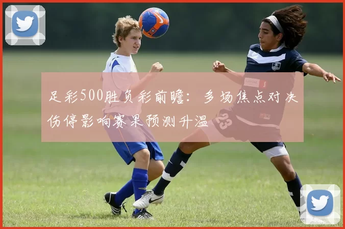 足彩500胜负彩前瞻：多场焦点对决伤停影响赛果预测升温