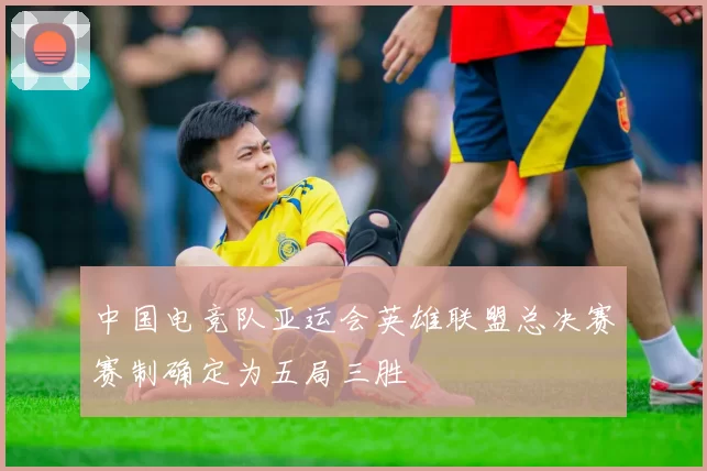 中国电竞队亚运会英雄联盟总决赛赛制确定为五局三胜